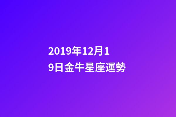 2019年12月19日金牛星座運勢 (摩羯座12月19日運勢)-第1張-觀點-玄機派